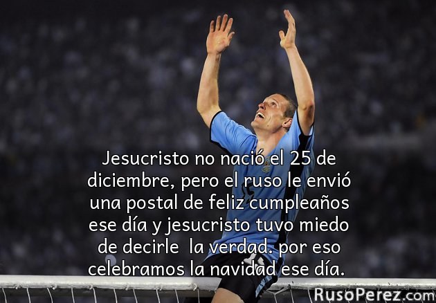 Jesucristo no nació el 25 de diciembre, pero el ruso le envió una postal de feliz cumpleaños ese día y jesucristo tuvo miedo de decirle  la verdad. por eso celebramos la navidad ese día. 