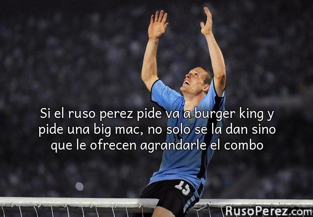 Si el ruso perez pide va a burger king y pide una big mac, no solo se la dan sino que le ofrecen agrandarle el combo