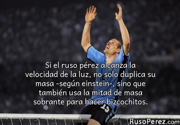 Si el ruso pérez alcanza la velocidad de la luz, no solo duplica su masa -según einstein-, sino que también usa la mitad de masa sobrante para hacer bizcochitos.