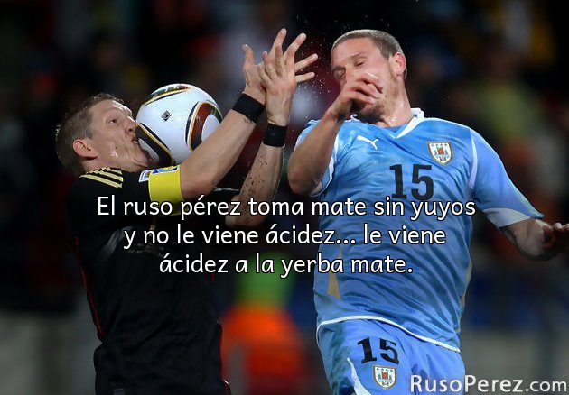 El ruso pérez toma mate sin yuyos y no le viene ácidez... le viene ácidez a la yerba mate.