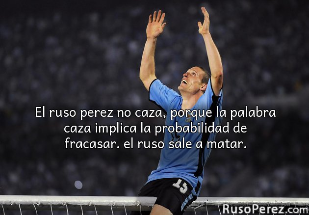 El ruso perez no caza, porque la palabra caza implica la probabilidad de fracasar. el ruso sale a matar.