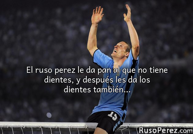 El ruso perez le da pan al que no tiene dientes, y después les da los dientes también...