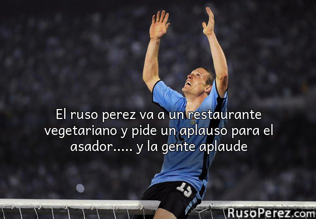 El ruso perez va a un restaurante vegetariano y pide un aplauso para el asador..... y la gente aplaude