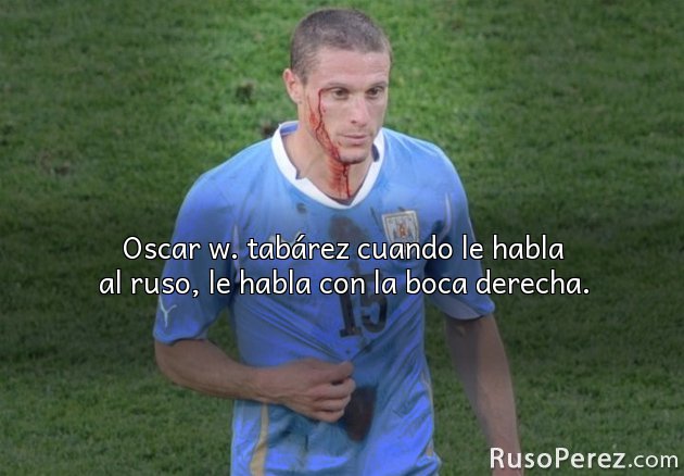 Oscar w. tabárez cuando le habla al ruso, le habla con la boca derecha.