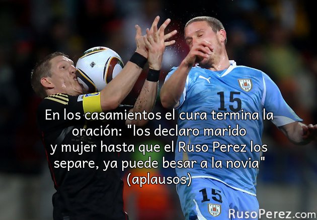En los casamientos el cura termina la oración: "los declaro marido y mujer hasta que el Ruso Perez los separe, ya puede besar a la novia" (aplausos)