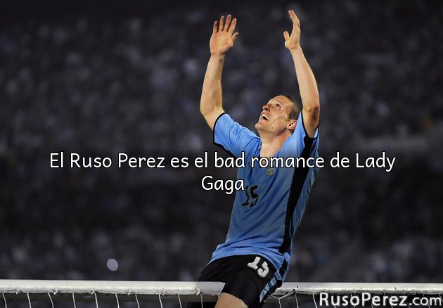 El Ruso Perez es el bad romance de Lady Gaga