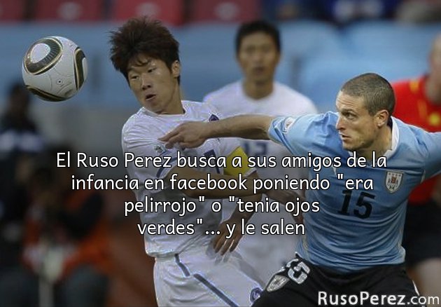 El Ruso Perez busca a sus amigos de la infancia en facebook poniendo "era pelirrojo" o "tenia ojos verdes"... y le salen